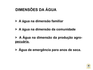 > A água na dimensão familiar
> A água na dimensão da comunidade
> A Água na dimensão da produção agro-
pecuária,
> Água de emergência para anos de seca.
DIMENSÕES DA ÁGUA
 