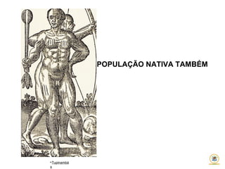 A POPULAÇÃO NATIVA TAMBÉM

Tupinambá
s
 