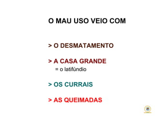 O MAU USO VEIO COM
> O DESMATAMENTO
> A CASA GRANDE
= o latifúndio
> OS CURRAIS
> AS QUEIMADAS
 