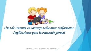 Usos de Internet en contextos educativos informales:
Implicaciones para la educación formal
Por: Ing. Emelin Soribel Bonilla Rodríguez
 