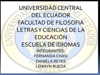 UNIVERSIDAD CENTRAL
     DEL ECUADOR
FACULTAD DE FILOSOFIA
LETRAS Y CIENCIAS DE LA
      EDUCACIÓN
  ESCUELA DE IDIOMAS
      INTEGRANTES:
     FERNANDA CHASI
      DANIELA REYES
      LENNYN RUEDA
 