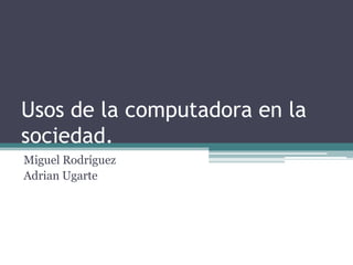 Usos de la computadora en la
sociedad.
Miguel Rodríguez
Adrian Ugarte
 