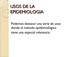 USOS DE LAUSOS DE LA
EPIDEMIOLOGIAEPIDEMIOLOGIA
Podemos destacar una serie de usos
donde el método epidemiológico 
tiene una especial relevancia.
 
