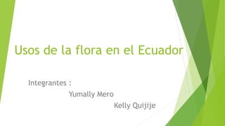 Usos de la flora en el Ecuador
Integrantes :
Yumally Mero
Kelly Quijije
 