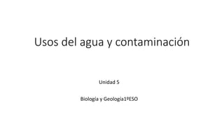 Usos del agua y contaminación
Unidad 5
Biología y Geología1ºESO
 