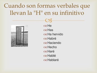 Cuando son formas verbales que
llevan la "H" en su infinitivo



 He
 Has
 Ha hervido
 Habré
 Haciendo
 Hecho
 Haré
 Hablé
 Hablaré

 