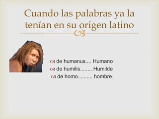 Cuando las palabras ya la
tenían en su origen latino



 de humanus.... Humano
 de humilis........ Humilde
 de homo.......... hombre

 