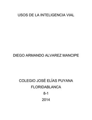 USOS DE LA INTELIGENCIA VIAL
DIEGO ARMANDO ALVAREZ MANCIPE
COLEGIO JOSÉ ELÍAS PUYANA
FLORIDABLANCA
8-1
2014
 