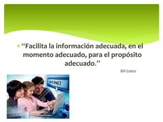  “Facilita la información adecuada, en el
momento adecuado, para el propósito
adecuado.”
Bill Gates
 