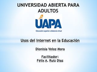 Usos del Internet en la Educación
Dionisia Veloz Mora
Facilitador:
Félix A. Ruiz Díaz
UNIVERSIDAD ABIERTA PARA
ADULTOS
 