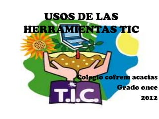 USOS DE LAS
HERRAMIENTAS TIC



       Colegio cofrem acacias
                  Grado once
                        2012
 