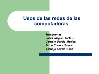 Usos de las redes de las
computadoras.
Integrantes:
Lopez Moguel Karla G.
Cornejo Garcia Monica
Giron Chavez Samuel
Cornejo Garcia Dilan
 