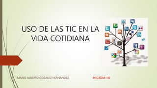 USO DE LAS TIC EN LA
VIDA COTIDIANA
MARIO ALBERTO GOZALEZ HERNANDEZ. M1C3G44-110
 
