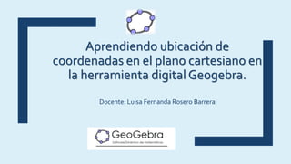 Aprendiendo ubicación de
coordenadas en el plano cartesiano en
la herramienta digital Geogebra.
Docente: Luisa Fernanda Rosero Barrera
 