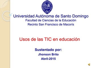 Usos de las TIC en educación
Sustentado por:
Jhonson Brito
Abril-2015
Universidad Autónoma de Santo Domingo
Facultad de Ciencias de la Educación
Recinto San Francisco de Macorís
 