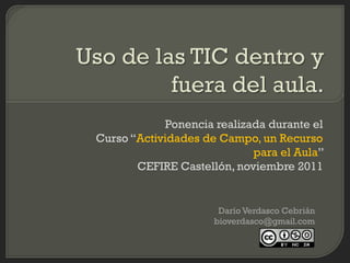 Ponencia realizada durante el
Curso “Actividades de Campo, un Recurso
                            para el Aula”
       CEFIRE Castellón, noviembre 2011


                      Darío Verdasco Cebrián
                     bioverdasco@gmail.com
 