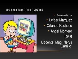 USO ADECUADO DE LAS TIC
• Presentado por

• Leider Márquez
• Orlando Pacheco
• Ángel Montero
10º B
Docente: Mag. Nerys
Carrillo

 