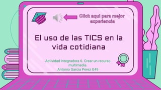 Actividad integradora 6. Crear un recurso
multimedia.
Antonio Garcia Perez G49
El uso de las TICS en la
vida cotidiana
 