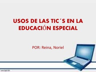 USOS DE LAS TIC´S EN LA 
EDUCACIÓN ESPECIAL 
POR: Reina, Noriel 
 