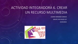 ACTIVIDAD INTEGRADORA 6. CREAR
UN RECURSO MULTIMEDIA
LÁZARO MIRANDA VARGAS
GRUPO: M1C3G29-157
19/04/2021
 