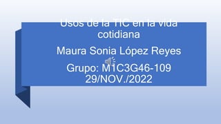 Usos de la TIC en la vida
cotidiana
Maura Sonia López Reyes
Grupo: M1C3G46-109
29/NOV./2022
 