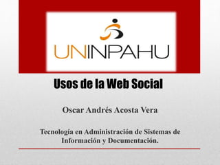 Usos de la Web Social
Oscar Andrés Acosta Vera
Tecnología en Administración de Sistemas de
Información y Documentación.
 