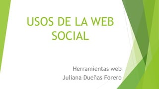 USOS DE LA WEB
SOCIAL
Herramientas web
Juliana Dueñas Forero
 