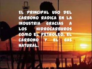 El principal uso del
carbono radica en la
industria gracias a
los hidrocarburos
como el petroleó, el
carbono y el gas
natural.