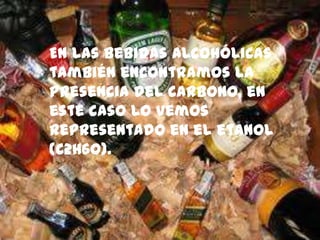 En las bebidas alcohólicas
también encontramos la
presencia del carbono, en
este caso lo vemos
representado en el etanol
(C2H6O).