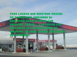 Para lograr que nuestros medios
de transporte funcionen es
necesario satisfacerlos con
gasolina , aceite…..los cuales los
hallamos en las estaciones de
gasolina, de igual forma derivados
del carbono.