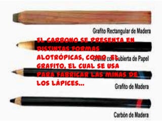 El carbono se presenta en
distintas formas
alotrópicas, como el
grafito, el cual se usa
para fabricar las minas de
los lápices…