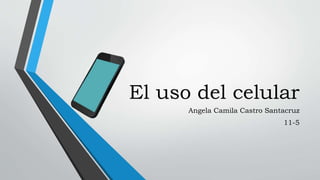 El uso del celular
Angela Camila Castro Santacruz
11-5
 