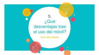 5.
¿Qué
desventajas trae
el uso del móvil?
Uso del celular
 