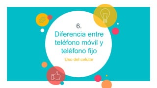 6.
Diferencia entre
teléfono móvil y
teléfono fijo
Uso del celular
 