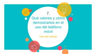 7.
Qué valores y cómo
demostrarlos en el
uso del teléfono
móvil
Uso del celular
 