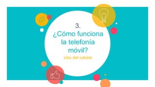 3.
¿Cómo funciona
la telefonía
móvil?
Uso del celular
 