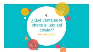4.
¿Qué ventajas te
ofrece el uso del
celular?
Uso del celular
 