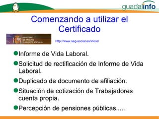 Comenzando a utilizar el Certificado Informe de Vida Laboral. Solicitud de rectificación de Informe de Vida Laboral. Duplicado de documento de afiliación. Situación de cotización de Trabajadores cuenta propia. Percepción de pensiones públicas..... http://www.seg-social.es/inicio/ 