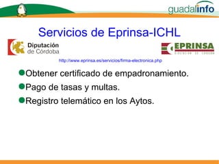 Servicios de Eprinsa-ICHL Obtener certificado de empadronamiento. Pago de tasas y multas. Registro telemático en los Aytos. http://www.eprinsa.es/servicios/firma-electronica.php 