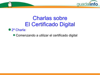 Charlas sobre El Certificado Digital 2ª Charla: Comenzando a utilizar el certificado digital 