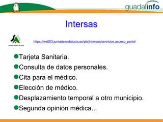 Intersas Tarjeta Sanitaria. Consulta de datos personales. Cita para el médico. Elección de médico. Desplazamiento temporal a otro municipio. Segunda opinión médica... https://ws003.juntadeandalucia.es/pls/intersas/servicios.acceso_portal 