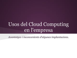 Usos del Cloud Computing
      en l'empresa
Avantatges i inconvenients d'algunes implantacions.
 