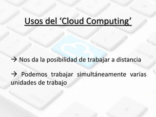 Usos del ‘Cloud Computing’


 Nos da la posibilidad de trabajar a distancia

 Podemos trabajar simultáneamente varias
unidades de trabajo
 