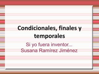 Condicionales, finales y
     temporales
   Si yo fuera inventor...
 Susana Ramírez Jiménez
 