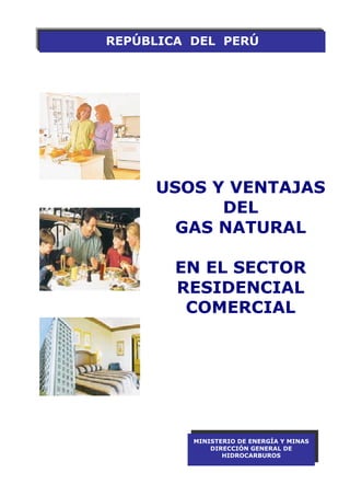 REPÚBLICA DEL PERÚ




     USOS Y VENTAJAS
           DEL
       GAS NATURAL

        EN EL SECTOR
        RESIDENCIAL
         COMERCIAL




          MINISTERIO DE ENERGÍA Y MINAS
              DIRECCIÓN GENERAL DE
                 HIDROCARBUROS
 