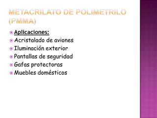 METACRILATO DE POLIMETRILO (PMMA)Aplicaciones:Acristalado de avionesIluminación exteriorPantallas de seguridadGafas protectorasMuebles domésticos