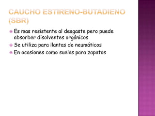 CAUCHO ESTIRENO-BUTADIENO (SBR)Es mas resistente al desgaste pero puede absorber disolventes orgánicosSe utiliza para llantas de neumáticosEn ocasiones como suelas para zapatos