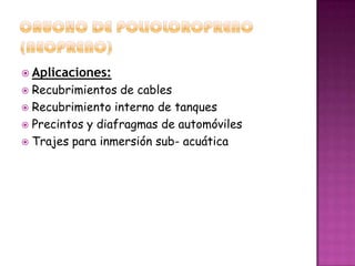 CAUCHO DE POLICLOROPRENO (NEOPRENO)Aplicaciones:Recubrimientos de cablesRecubrimiento interno de tanquesPrecintos y diafragmas de automóvilesTrajes para inmersión sub- acuática