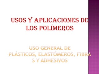 Usos y aplicaciones de los polímerosUso general de plásticos, elastómeros, fibras y adhesivos