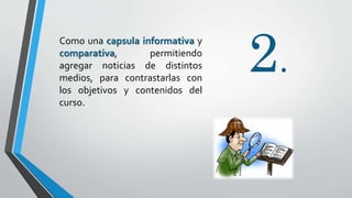 2.
Como una capsula informativa y
comparativa, permitiendo
agregar noticias de distintos
medios, para contrastarlas con
los objetivos y contenidos del
curso.
 